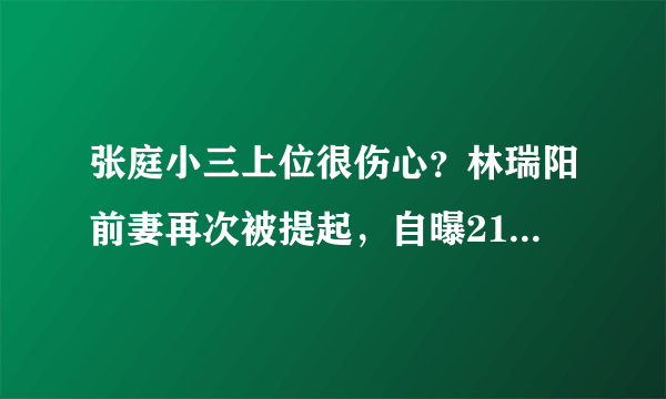 张庭小三上位很伤心？林瑞阳前妻再次被提起，自曝21年单身生活