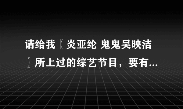 请给我〖炎亚纶 鬼鬼吴映洁〗所上过的综艺节目，要有日期的，颁奖的也要！