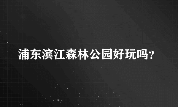 浦东滨江森林公园好玩吗？