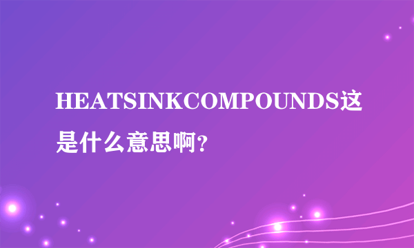 HEATSINKCOMPOUNDS这是什么意思啊？