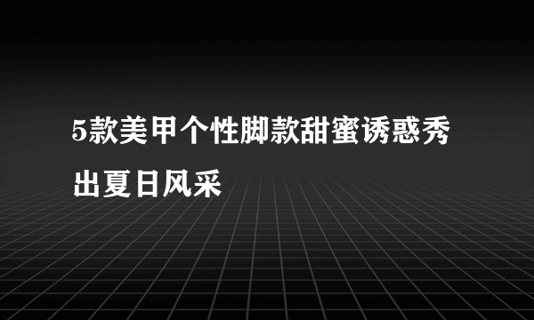 5款美甲个性脚款甜蜜诱惑秀出夏日风采