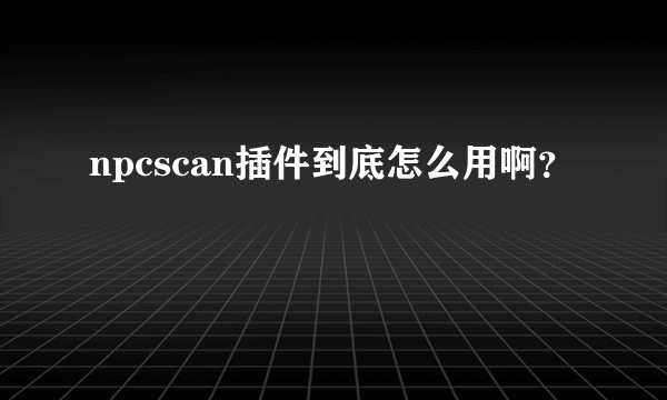 npcscan插件到底怎么用啊？