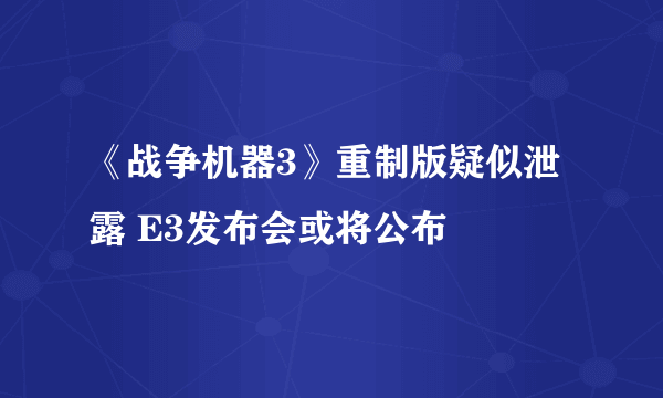 《战争机器3》重制版疑似泄露 E3发布会或将公布