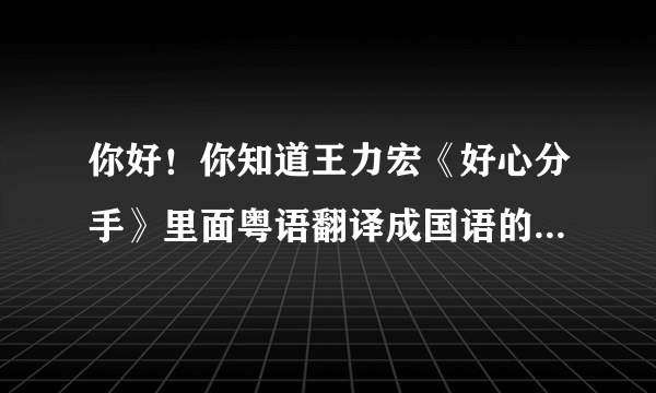 你好！你知道王力宏《好心分手》里面粤语翻译成国语的歌词么？