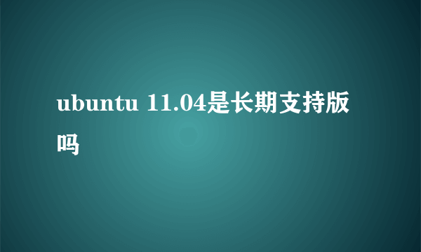 ubuntu 11.04是长期支持版吗