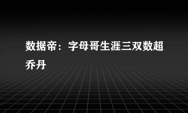 数据帝：字母哥生涯三双数超乔丹