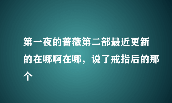 第一夜的蔷薇第二部最近更新的在哪啊在哪，说了戒指后的那个