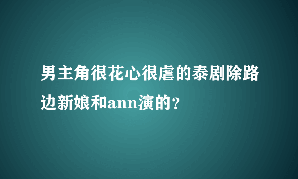 男主角很花心很虐的泰剧除路边新娘和ann演的？