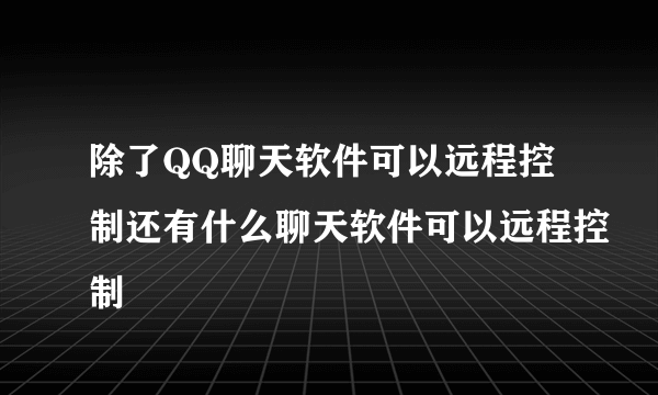 除了QQ聊天软件可以远程控制还有什么聊天软件可以远程控制