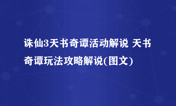 诛仙3天书奇谭活动解说 天书奇谭玩法攻略解说(图文)