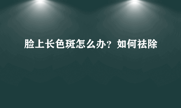 脸上长色斑怎么办？如何祛除