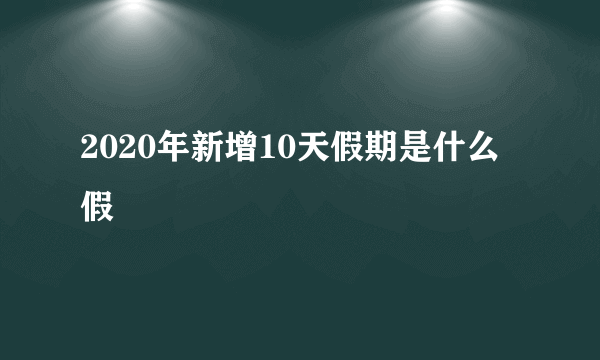 2020年新增10天假期是什么假