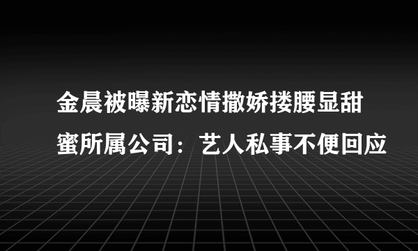 金晨被曝新恋情撒娇搂腰显甜蜜所属公司：艺人私事不便回应