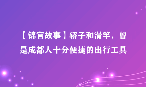 【锦官故事】轿子和滑竿，曾是成都人十分便捷的出行工具