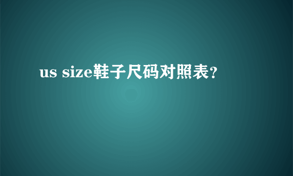 us size鞋子尺码对照表？