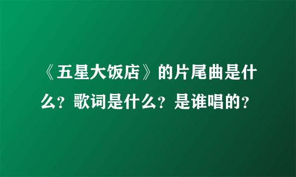 《五星大饭店》的片尾曲是什么？歌词是什么？是谁唱的？