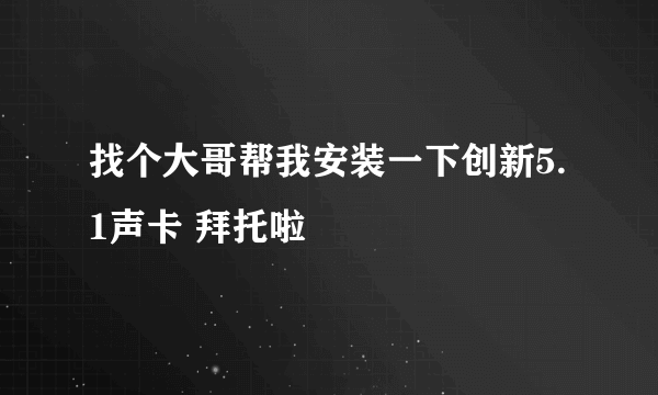 找个大哥帮我安装一下创新5.1声卡 拜托啦