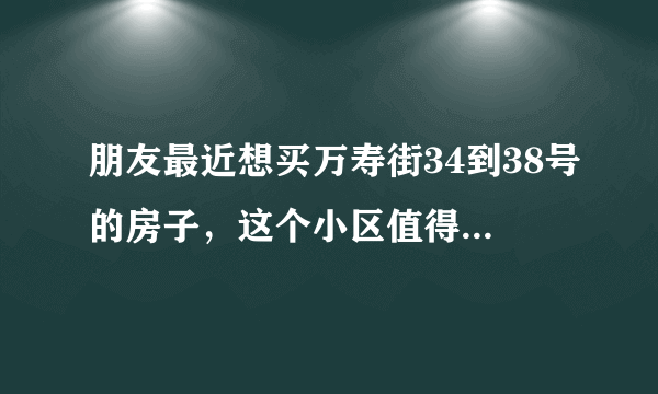 朋友最近想买万寿街34到38号的房子，这个小区值得可以买吗？有什么需要注意的吗？