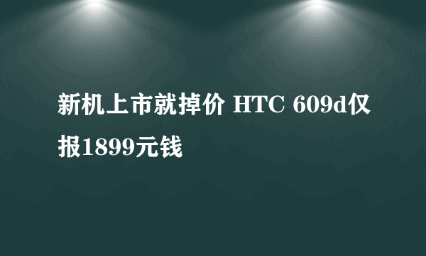 新机上市就掉价 HTC 609d仅报1899元钱