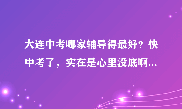 大连中考哪家辅导得最好？快中考了，实在是心里没底啊~~~~~~~~~~