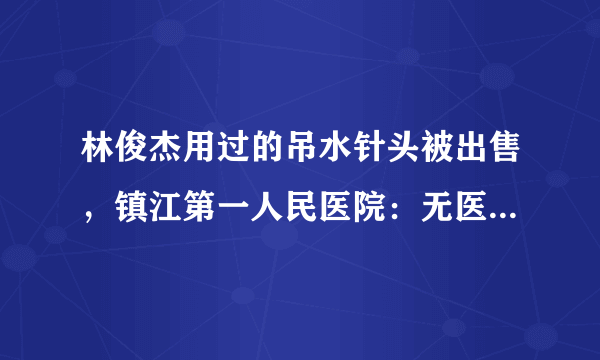 林俊杰用过的吊水针头被出售，镇江第一人民医院：无医疗废弃物流失, 你怎么看？