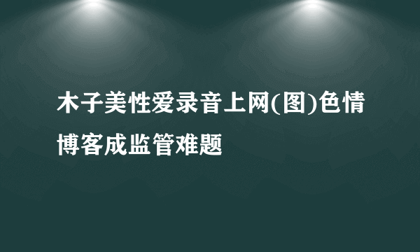 木子美性爱录音上网(图)色情博客成监管难题