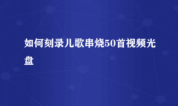 如何刻录儿歌串烧50首视频光盘