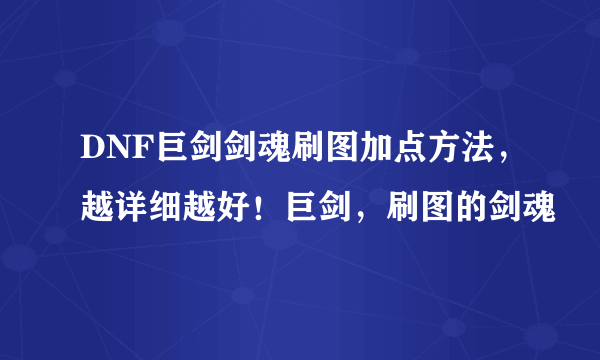 DNF巨剑剑魂刷图加点方法，越详细越好！巨剑，刷图的剑魂