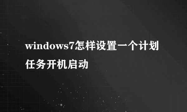 windows7怎样设置一个计划任务开机启动