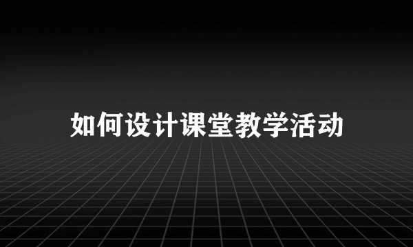 如何设计课堂教学活动