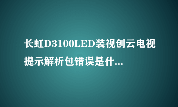 长虹D3100LED装视创云电视提示解析包错误是什么意思？