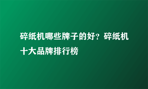 碎纸机哪些牌子的好？碎纸机十大品牌排行榜