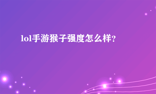 lol手游猴子强度怎么样？