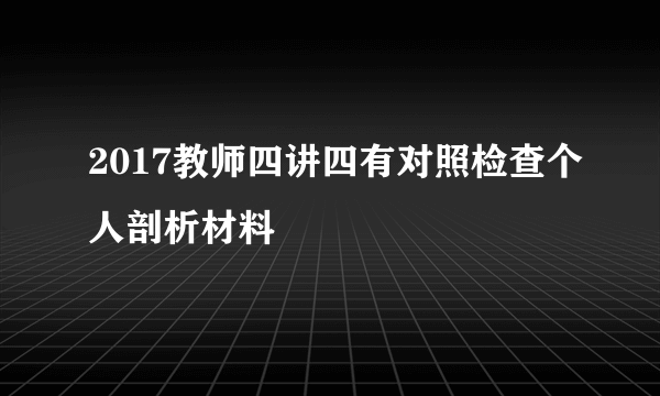 2017教师四讲四有对照检查个人剖析材料