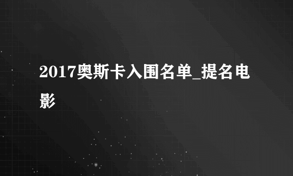 2017奥斯卡入围名单_提名电影