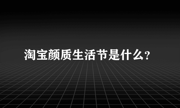 淘宝颜质生活节是什么？