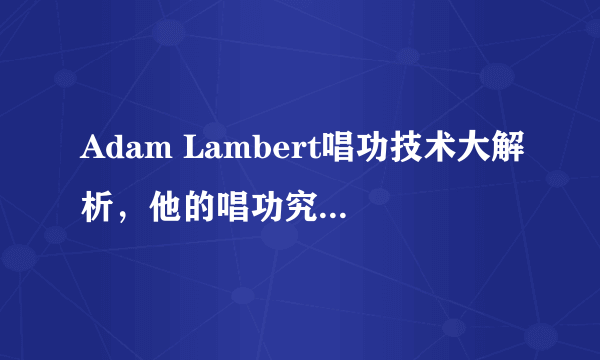 Adam Lambert唱功技术大解析，他的唱功究竟有多强