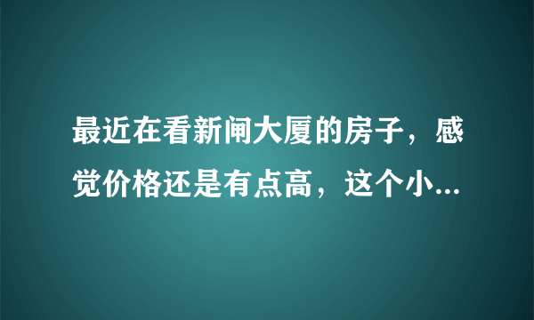 最近在看新闸大厦的房子，感觉价格还是有点高，这个小区之前价格如何？大概多少钱？