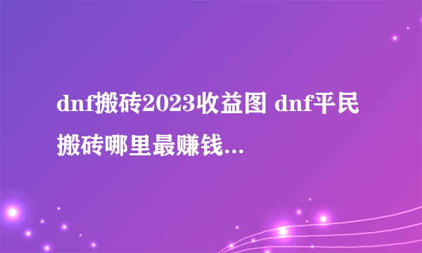 dnf搬砖2023收益图 dnf平民搬砖哪里最赚钱2023