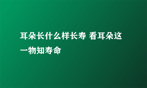 耳朵长什么样长寿 看耳朵这一物知寿命