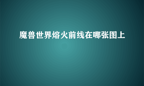 魔兽世界熔火前线在哪张图上