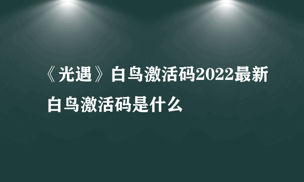 《光遇》白鸟激活码2022最新 白鸟激活码是什么