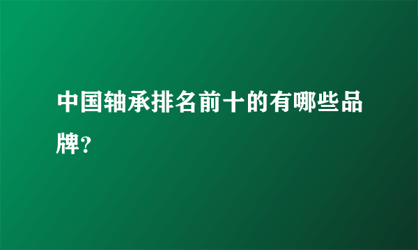 中国轴承排名前十的有哪些品牌？