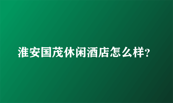 淮安国茂休闲酒店怎么样？