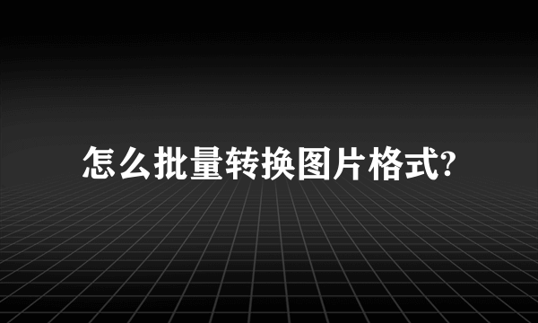 怎么批量转换图片格式?