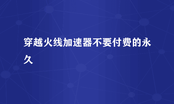 穿越火线加速器不要付费的永久