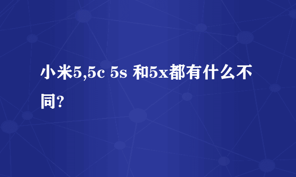 小米5,5c 5s 和5x都有什么不同?