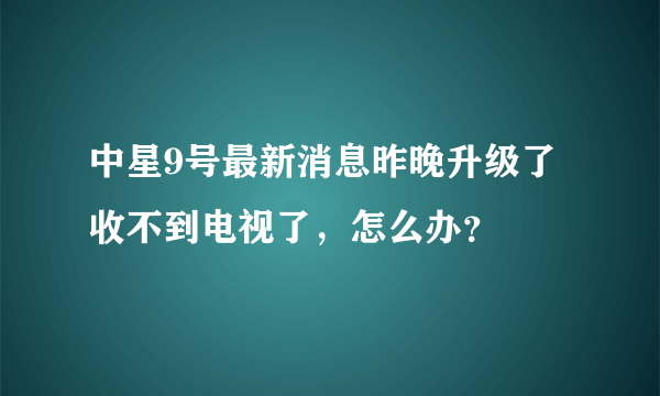 中星9号最新消息昨晚升级了收不到电视了，怎么办？