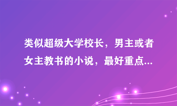 类似超级大学校长，男主或者女主教书的小说，最好重点是在教书。。