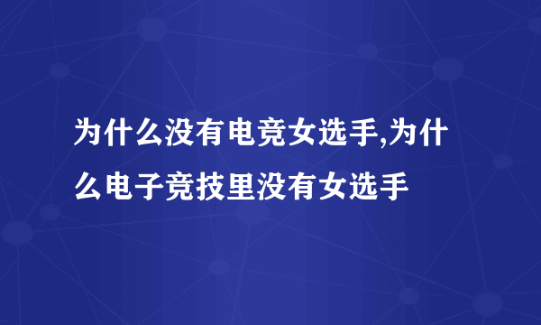 为什么没有电竞女选手,为什么电子竞技里没有女选手